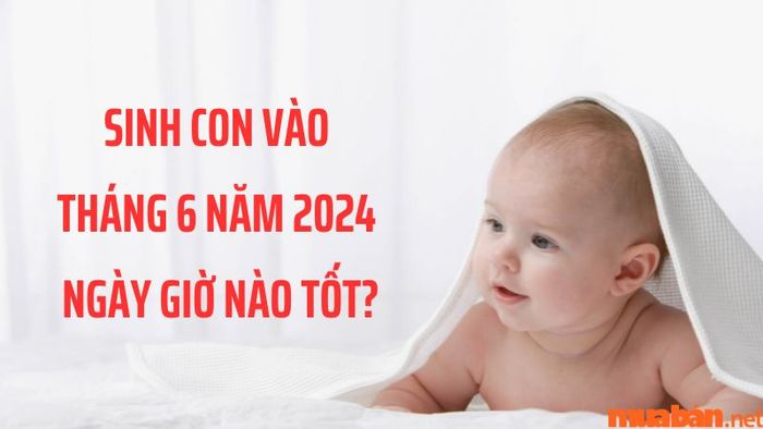 Lựa chọn ngày giờ tốt để sinh con tháng 6 năm 2024