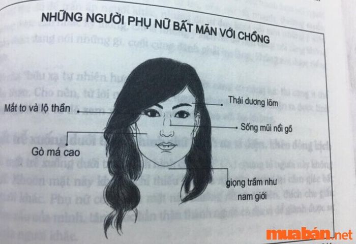 Theo nhân tướng học, phụ nữ có dấu hiệu bất mãn với chồng thường sở hữu nét tướng mặt như gò má cao, mũi hơi gồ, thái dương lõm, mắt to lộ thần, cùng với giọng nói khàn, trầm, biểu lộ tính cách bảo thủ, khó hòa hợp trong hôn nhân.