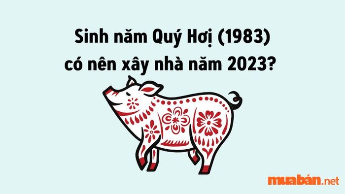 Liệu năm 2023 người tuổi Quý Hợi (1983) có hợp để xây nhà không? Đây là câu hỏi nhiều gia chủ quan tâm trước khi bắt tay vào xây dựng.