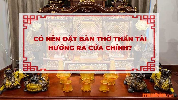 Khám phá liệu việc đặt bàn thờ Thần Tài hướng ra cửa chính có phù hợp hay không