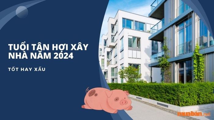 Xây nhà cho tuổi Tân Hợi năm 2024