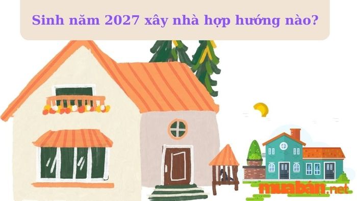 Hướng xây nhà hợp với người sinh năm 2027 là gì? - Tìm hiểu mệnh của năm 2027