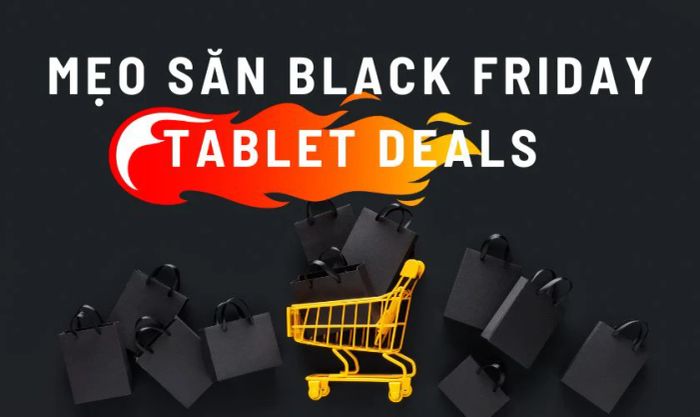 Mẹo săn Black Friday Tablet deals hiệu quả mà không phải ai cũng biết