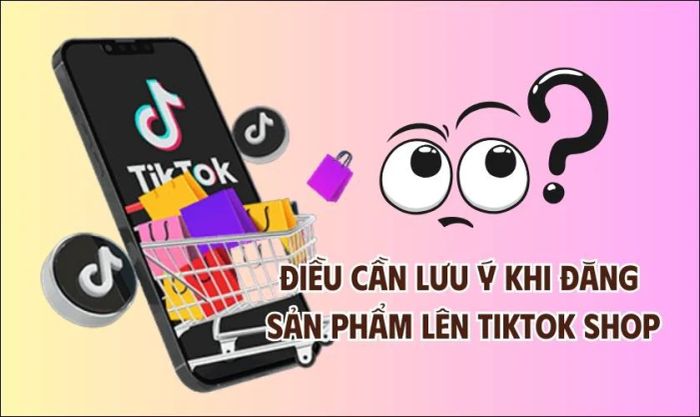 Những lưu ý quan trọng khi đăng sản phẩm lên TikTok Shop