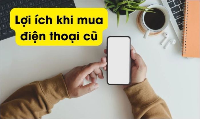 Lợi ích khi chọn mua điện thoại cũ giá rẻ cho học sinh