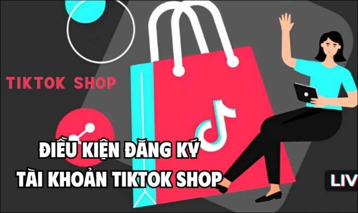 Điều kiện để đăng ký tài khoản TikTok Shop là gì?