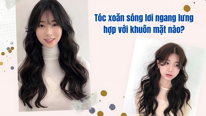 Tóc xoăn sóng lơi ngang lưng phù hợp với khuôn mặt nào?