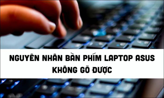 Những nguyên nhân phổ biến khiến bàn phím laptop Asus không gõ được