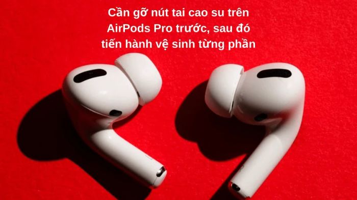 Cách làm sạch tai nghe không dây AirPods Pro nhanh chóng và hiệu quả