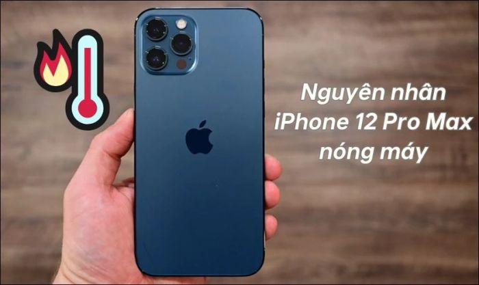 Các nguyên nhân khiến iPhone 12 Pro Max bị nóng máy