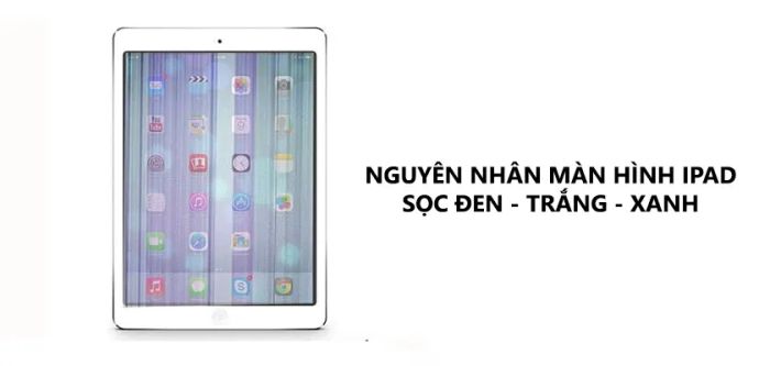 Nguyên nhân khiến màn hình iPad bị sọc đen, trắng, xanh, sọc ngang mờ, giật, chập chờn