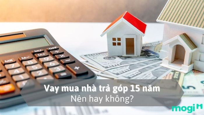 Vay mua nhà trả góp 15 năm: Liệu có phải là lựa chọn hợp lý?