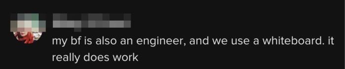 This person shared, "My boyfriend is also an engineer, and we use a whiteboard. It genuinely works wonders."