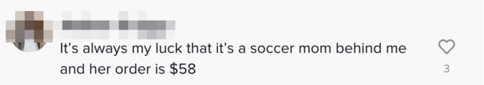 Comment: "It’s always my luck that there’s a soccer mom behind me with a $58 order."