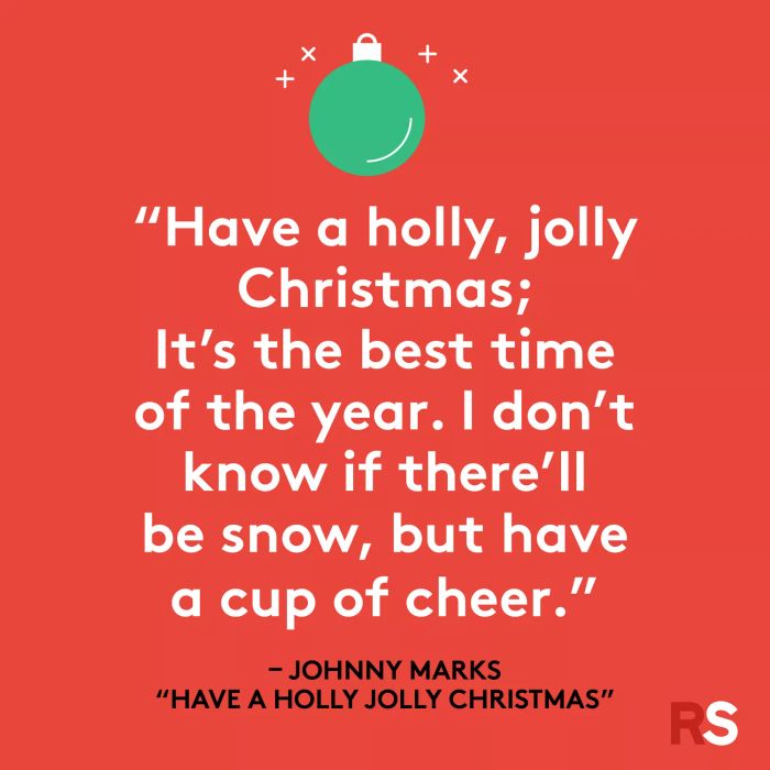 Have a holly, jolly Christmas; it’s the most wonderful time of the year. I don’t know if snow will fall, but raise a cup of cheer.