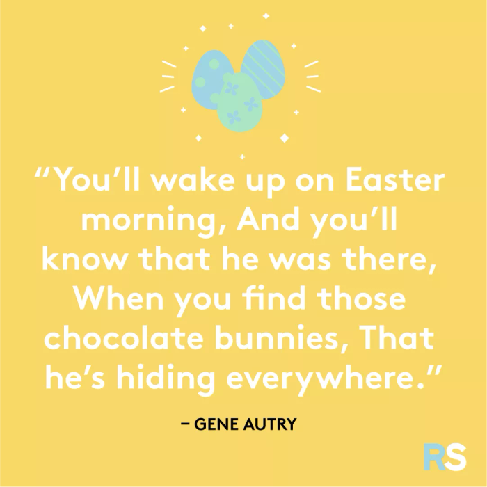 You’ll wake up on Easter morning, and you’ll know he’s been there when you find those chocolate bunnies he’s hidden all around.