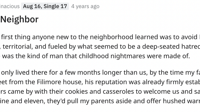 Newcomers to the neighborhood quickly learned to steer clear of Bud Filimore. Grumpy, possessive, and driven by what appeared to be an intense disdain for nearly everything, he was the stuff of childhood nightmares. Though he had only lived there a few months longer than us, his reputation was already cemented by the time my family moved in across the street. When neighbors stopped by with welcoming treats and saw my brother and me, aged nine and eleven, they’d quietly caution my parents about him.