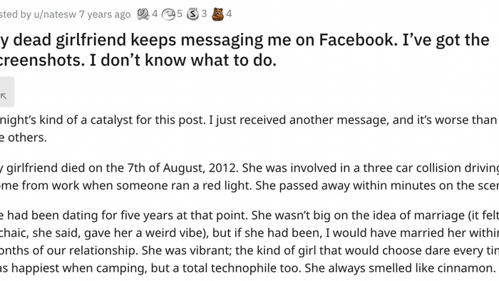 My deceased girlfriend has been sending me messages on Facebook. I’ve saved the screenshots, but I’m at a loss for what to do. Tonight’s message has pushed me to share this story—it’s more disturbing than any of the previous ones. She passed away on August 7, 2012, in a three-car accident caused by someone running a red light. She died instantly at the scene. We had been together for five years. Though she wasn’t fond of marriage (she found it outdated and unsettling), I would have married her in a heartbeat. She was full of life, always choosing dare over truth, happiest in the outdoors, yet also a tech enthusiast. She always carried the scent of cinnamon.