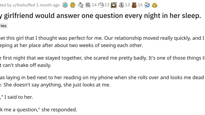 Every night, my girlfriend would answer a single question in her sleep. Series I met a girl who seemed perfect for me. Our relationship progressed rapidly, and within two weeks, I was staying over at her place. The first night together, she gave me quite a fright—something I couldn’t easily forget. As I lay in bed next to her, scrolling through my phone, she suddenly turned and stared directly into my eyes without a word.