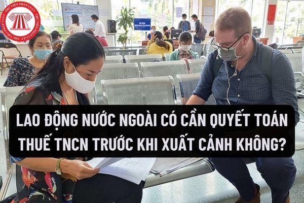 Lao động nước ngoài có nghĩa vụ quyết toán thuế TNCN trước khi rời khỏi Việt Nam không? Mẫu tờ khai quyết toán thuế TNCN đối với cá nhân có thu nhập từ tiền lương, tiền công là gì?