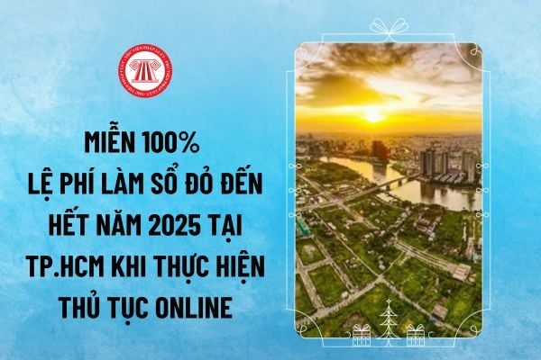 Việc miễn 100% lệ phí cấp sổ đỏ tại TP.HCM kéo dài đến hết năm 2025 khi yêu cầu giải quyết thủ tục hành chính qua dịch vụ công trực tuyến, đúng không?