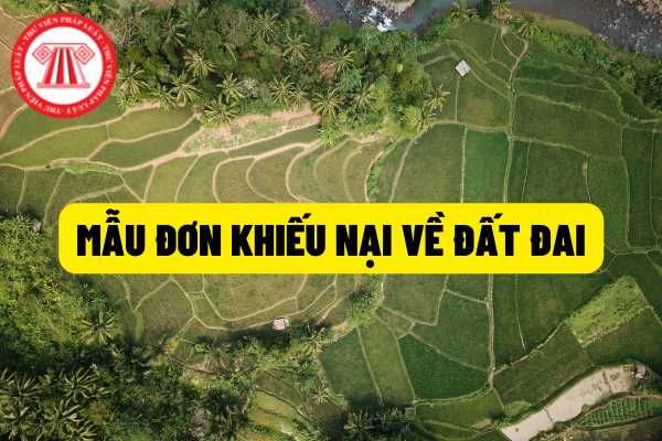 Mẫu đơn khiếu nại về đất đai là gì? Ai là người có thẩm quyền để thực hiện khiếu nại về đất đai?