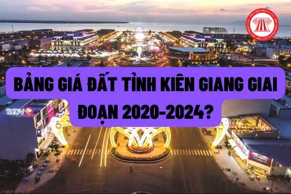 Mức giá và bảng giá đối với từng loại đất trong giai đoạn 2020-2024 tại tỉnh Kiên Giang được quy định như thế nào?