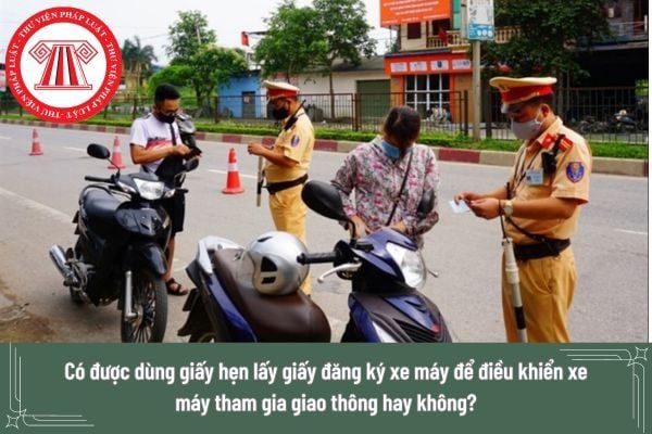 Liệu có thể sử dụng giấy hẹn lấy giấy đăng ký xe máy để điều khiển xe máy tham gia giao thông hay không?