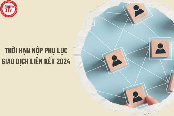 Thời gian nộp Phụ lục giao dịch liên kết năm 2024 theo Nghị định 132 là vào thời điểm nào? Nếu không nộp, mức phạt sẽ là bao nhiêu?