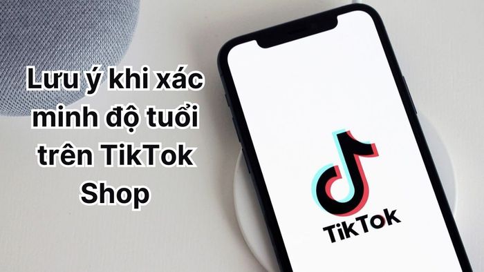 Những lưu ý quan trọng khi xác minh độ tuổi trên TikTok Shop