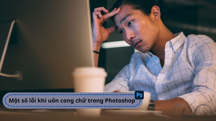 Những lỗi phổ biến khi uốn cong chữ trong Photoshop và cách khắc phục