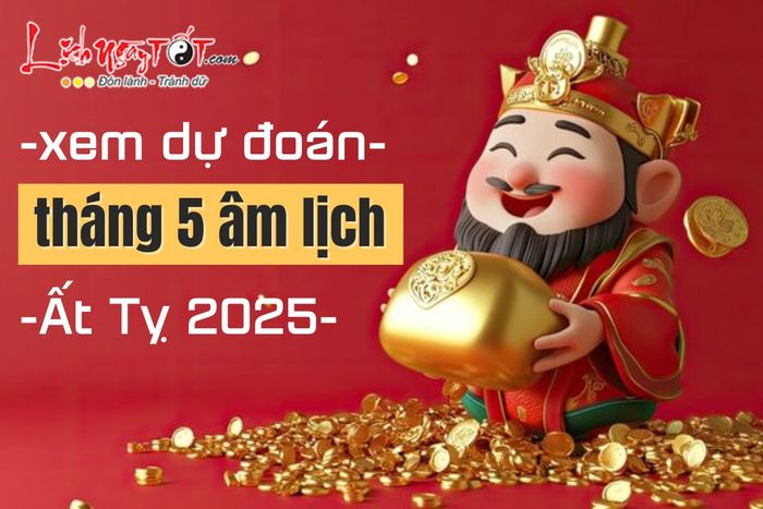 Dự đoán tháng 5 âm lịch năm Ất Tỵ 2025
