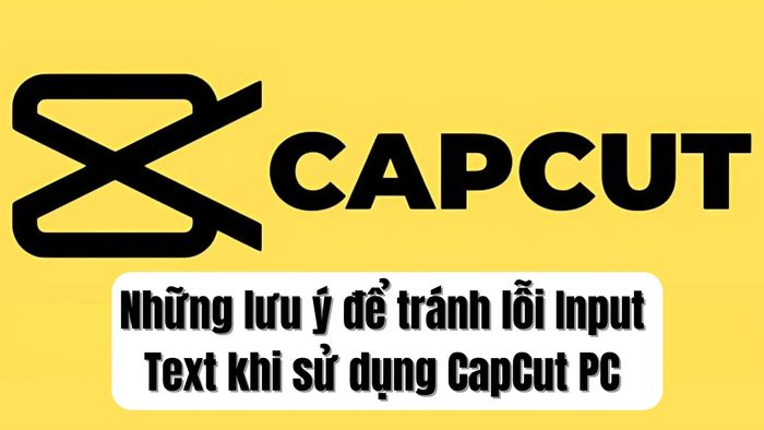 Những lưu ý quan trọng giúp tránh lỗi Input Text khi sử dụng CapCut PC