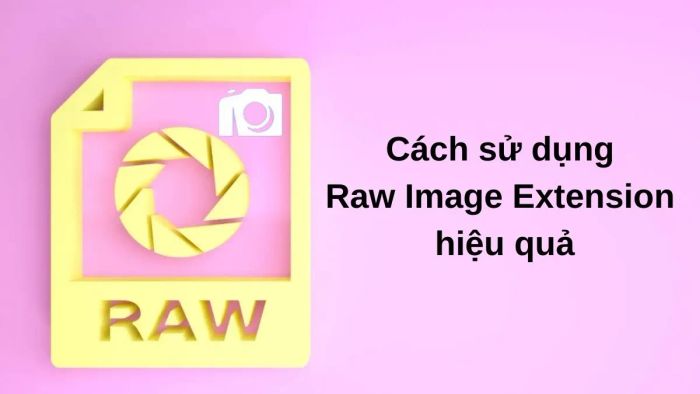 Bí quyết sử dụng Raw Image Extension hiệu quả nhất
