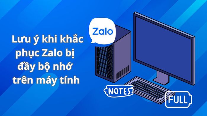 Những lưu ý khi khắc phục Zalo đầy bộ nhớ trên máy tính