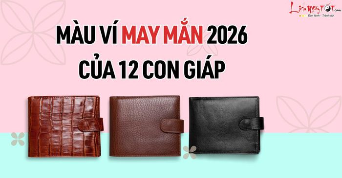 Màu ví may mắn năm 2026 dành cho 12 con giáp