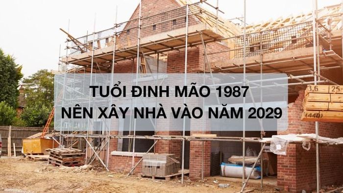 Tuổi Đinh Mão 1987 nên tiến hành xây nhà vào năm 2029