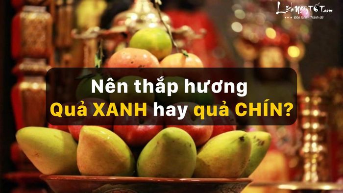 Nên thắp hương quả xanh hay quả chín? Câu hỏi này đã gây không ít tranh cãi và hiểu lầm.