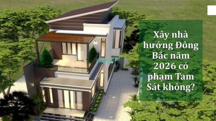 Xây nhà theo hướng Đông Bắc năm 2026 phạm phải Tam Sát
