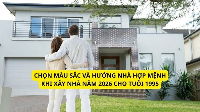 Lựa chọn màu sắc và hướng nhà hợp mệnh khi xây nhà năm 2026 cho tuổi 1995.
