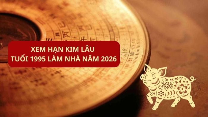 Khám phá hạn Kim Lâu của tuổi 1995 khi làm nhà vào năm 2026.