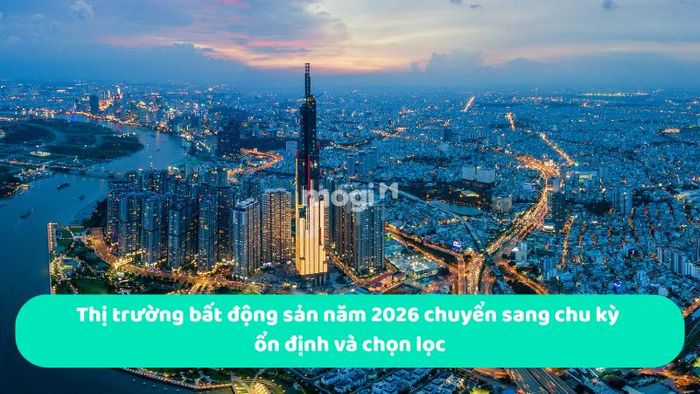 Thị trường bất động sản năm 2026 bước vào chu kỳ ổn định và phân hóa chọn lọc