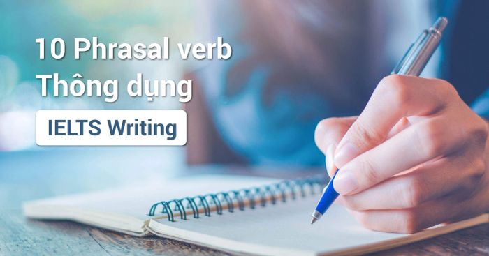 10 phrasal verbs thường được sử dụng trong kỳ thi IELTS Writing