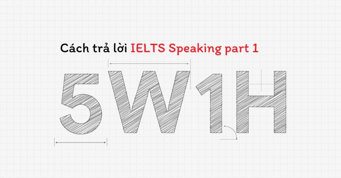 cách trả lời IELTS Speaking part 1 với kỹ thuật 5W1H