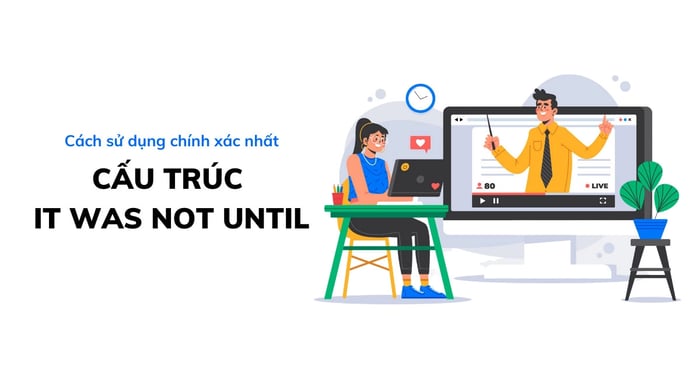 Cấu trúc it was not until công thức và bài tập căn bản