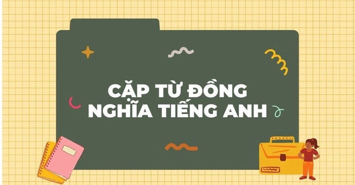 các từ đồng nghĩa trong tiếng anh mà bạn phải cần biết