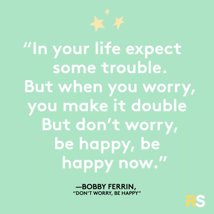 Expect some challenges in your life. But when you worry, it only amplifies the trouble. Don’t worry, be happy, enjoy the now.